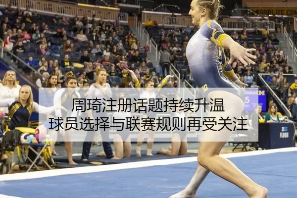 周琦注册话题持续升温 球员选择与联赛规则再受关注